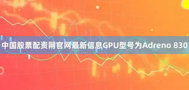 中国股票配资网官网最新信息GPU型号为Adreno 830