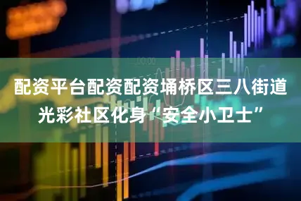 配资平台配资配资埇桥区三八街道光彩社区化身“安全小卫士”