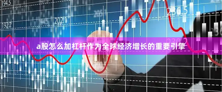 a股怎么加杠杆作为全球经济增长的重要引擎