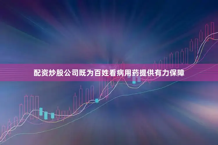 配资炒股公司既为百姓看病用药提供有力保障