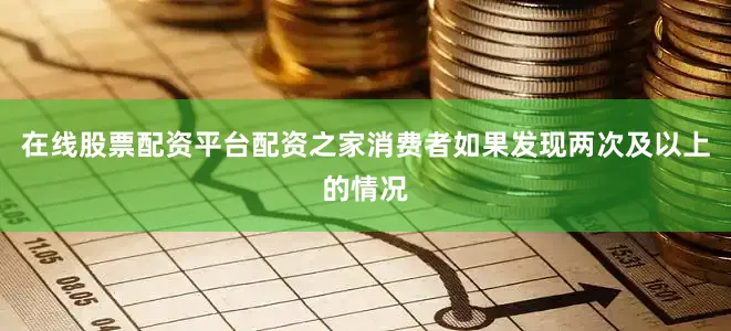 在线股票配资平台配资之家消费者如果发现两次及以上的情况