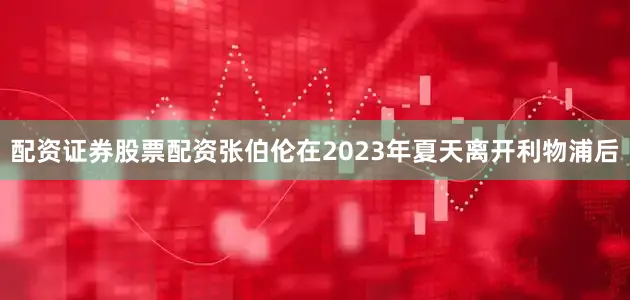 配资证券股票配资张伯伦在2023年夏天离开利物浦后