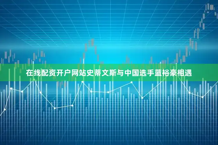 在线配资开户网站史蒂文斯与中国选手蓝裕豪相遇