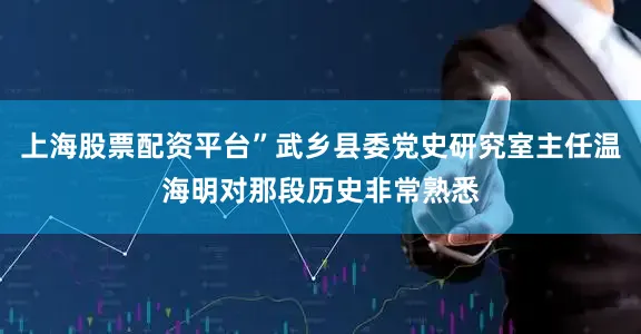 上海股票配资平台”武乡县委党史研究室主任温海明对那段历史非常熟悉