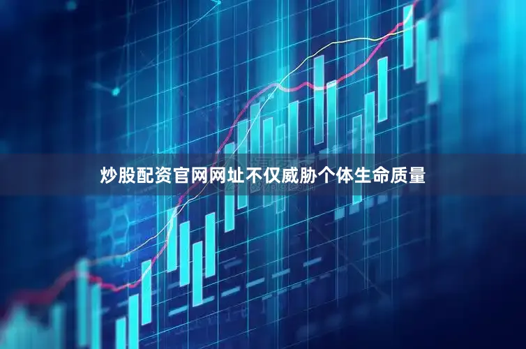 炒股配资官网网址不仅威胁个体生命质量