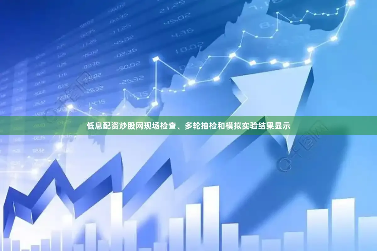 低息配资炒股网现场检查、多轮抽检和模拟实验结果显示