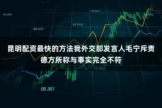 昆明配资最快的方法我外交部发言人毛宁斥责德方所称与事实完全不符