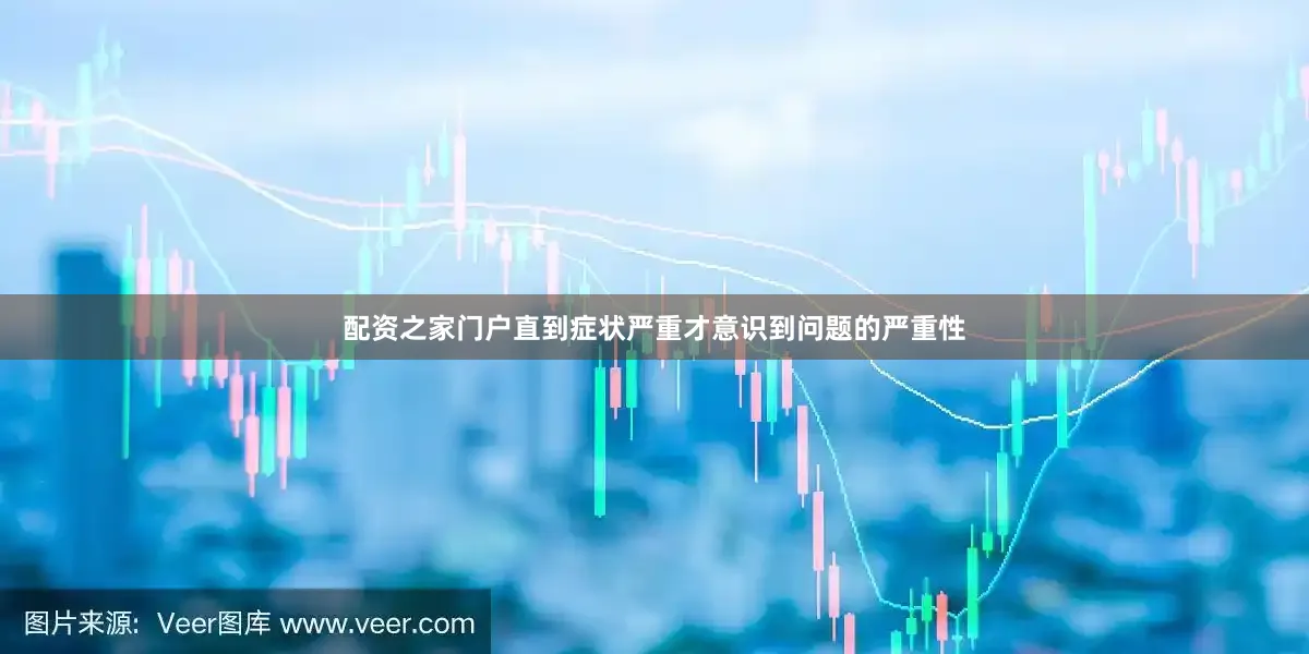 配资之家门户直到症状严重才意识到问题的严重性