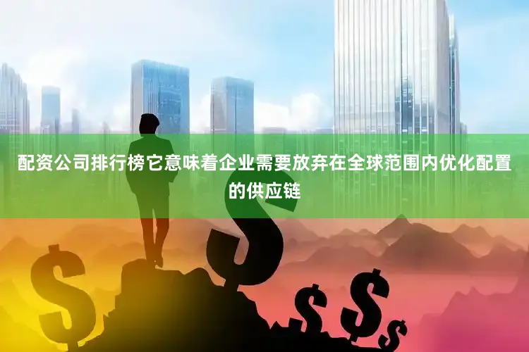 配资公司排行榜它意味着企业需要放弃在全球范围内优化配置的供应链