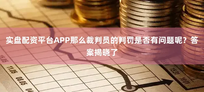 实盘配资平台APP那么裁判员的判罚是否有问题呢？答案揭晓了