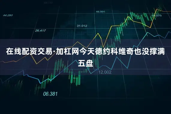 在线配资交易·加杠网今天德约科维奇也没撑满五盘