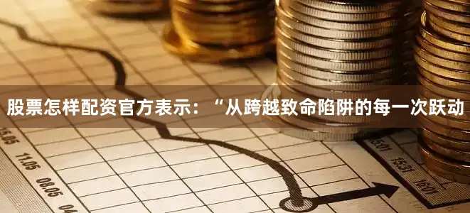 股票怎样配资官方表示：“从跨越致命陷阱的每一次跃动