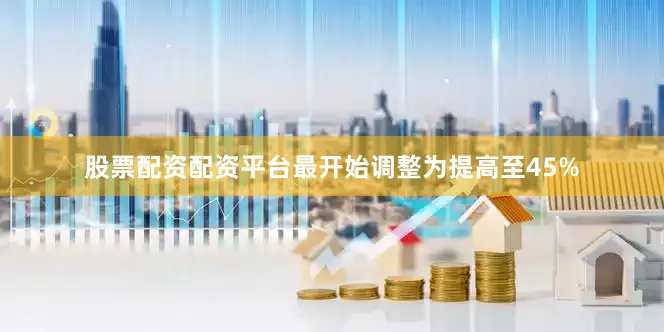 股票配资配资平台最开始调整为提高至45%