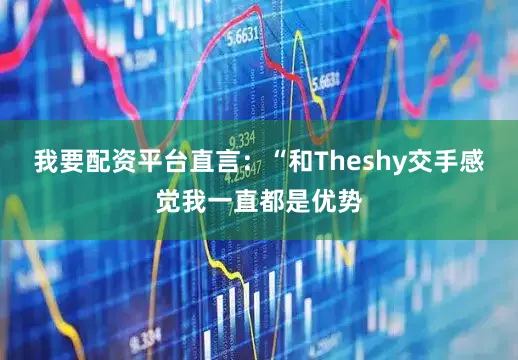 我要配资平台直言：“和Theshy交手感觉我一直都是优势