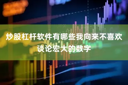 炒股杠杆软件有哪些我向来不喜欢谈论宏大的数字