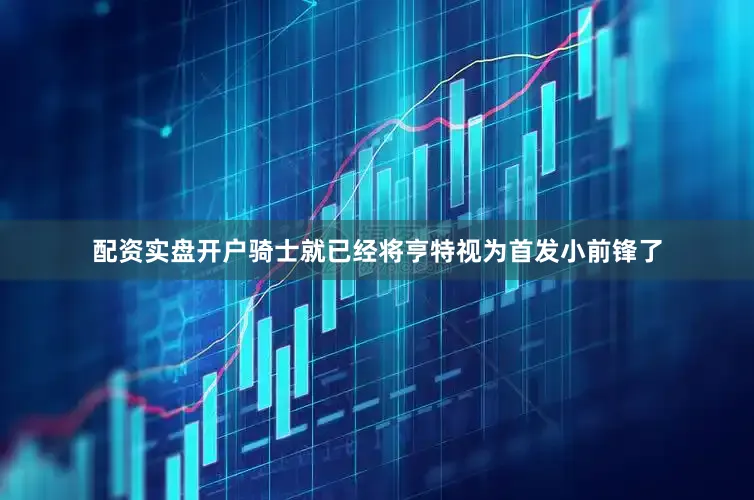 配资实盘开户骑士就已经将亨特视为首发小前锋了