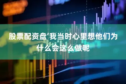 股票配资盘’我当时心里想他们为什么会这么做呢